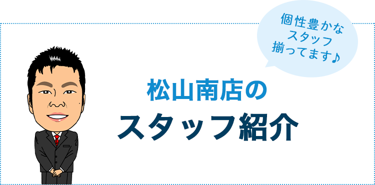 松山南店のスタッフ紹介 個性や豊かなスタッフが揃ってます♪